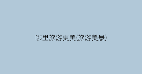 哪里旅游更美(旅游美景)