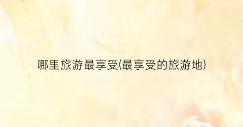 哪里旅游最享受(最享受的旅游地)