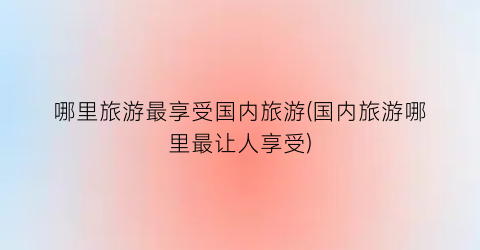 哪里旅游最享受国内旅游(国内旅游哪里最让人享受)