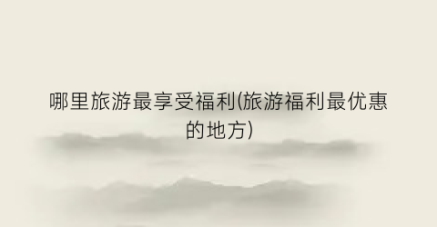 哪里旅游最享受福利(旅游福利最优惠的地方)
