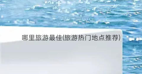 哪里旅游最佳(旅游热门地点推荐)