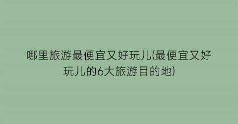 哪里旅游最便宜又好玩儿(最便宜又好玩儿的6大旅游目的地)
