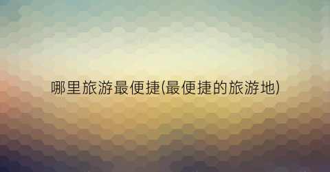 哪里旅游最便捷(最便捷的旅游地)