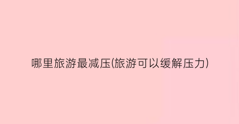 哪里旅游最减压(旅游可以缓解压力)
