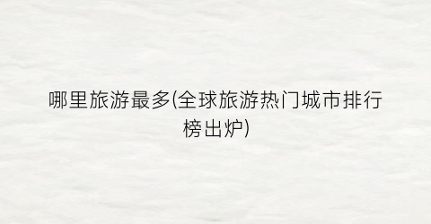 哪里旅游最多(全球旅游热门城市排行榜出炉)