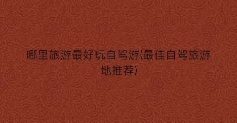 哪里旅游最好玩自驾游(最佳自驾旅游地推荐)