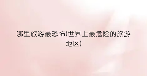 哪里旅游最恐怖(世界上最危险的旅游地区)
