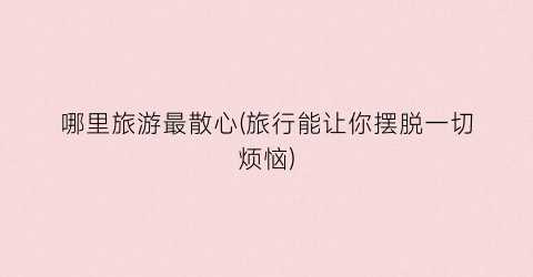 哪里旅游最散心(旅行能让你摆脱一切烦恼)