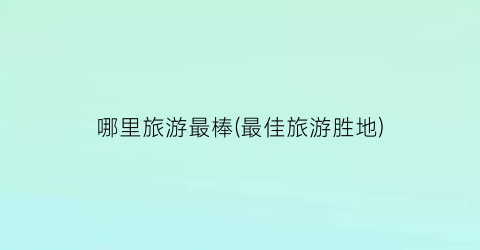 哪里旅游最棒(最佳旅游胜地)
