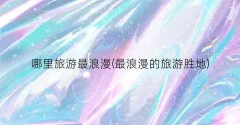 哪里旅游最浪漫(最浪漫的旅游胜地)