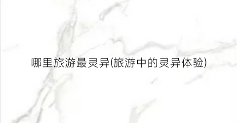 哪里旅游最灵异(旅游中的灵异体验)