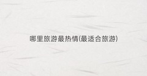 哪里旅游最热情(最适合旅游)