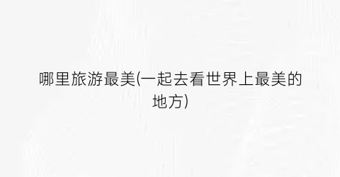 哪里旅游最美(一起去看世界上最美的地方)