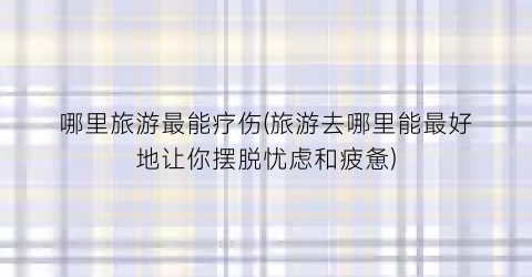 哪里旅游最能疗伤(旅游去哪里能最好地让你摆脱忧虑和疲惫)