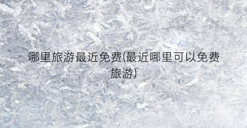 哪里旅游最近免费(最近哪里可以免费旅游)