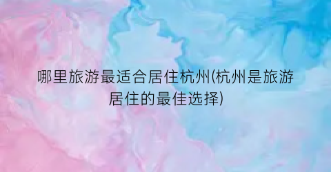 哪里旅游最适合居住杭州(杭州是旅游居住的最佳选择)