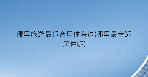 哪里旅游最适合居住海边(哪里最合适居住呢)