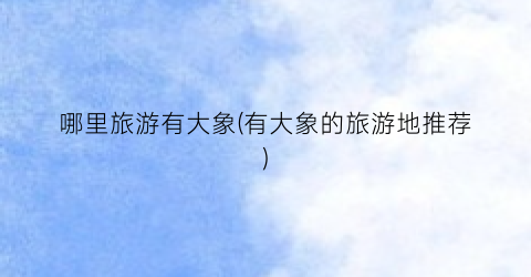 哪里旅游有大象(有大象的旅游地推荐)