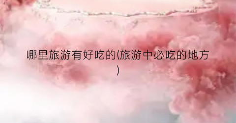 哪里旅游有好吃的(旅游中必吃的地方)