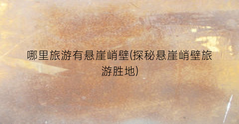 哪里旅游有悬崖峭壁(探秘悬崖峭壁旅游胜地)