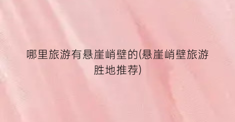 哪里旅游有悬崖峭壁的(悬崖峭壁旅游胜地推荐)