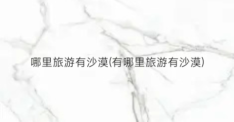 哪里旅游有沙漠(有哪里旅游有沙漠)