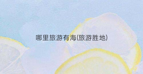 哪里旅游有海(旅游胜地)