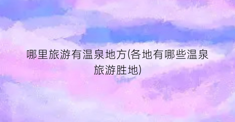 哪里旅游有温泉地方(各地有哪些温泉旅游胜地)