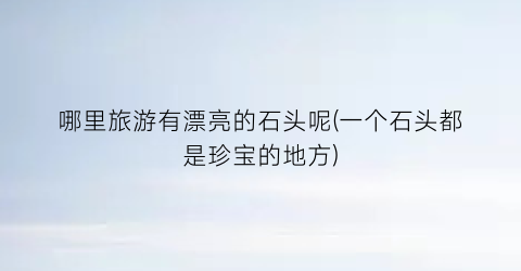 哪里旅游有漂亮的石头呢(一个石头都是珍宝的地方)