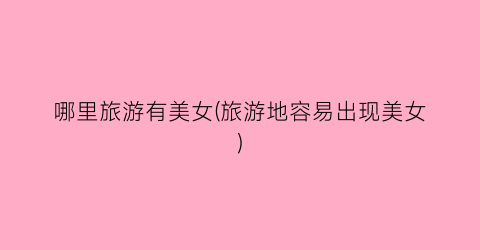 哪里旅游有美女(旅游地容易出现美女)