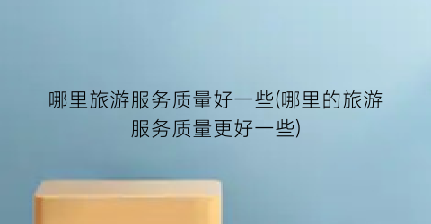 哪里旅游服务质量好一些(哪里的旅游服务质量更好一些)