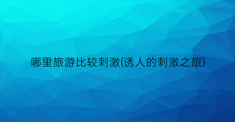哪里旅游比较刺激(诱人的刺激之旅)