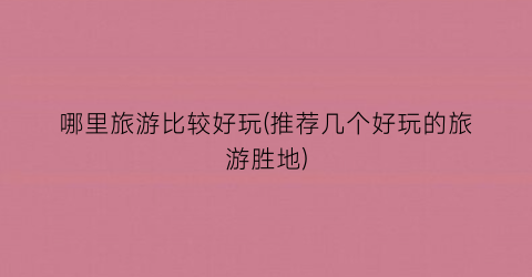 哪里旅游比较好玩(推荐几个好玩的旅游胜地)
