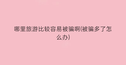 哪里旅游比较容易被骗啊(被骗多了怎么办)