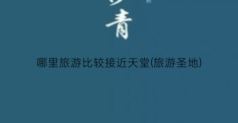 哪里旅游比较接近天堂(旅游圣地)