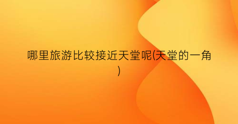 哪里旅游比较接近天堂呢(天堂的一角)