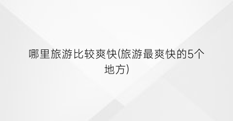 哪里旅游比较爽快(旅游最爽快的5个地方)