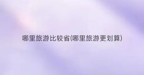哪里旅游比较省(哪里旅游更划算)