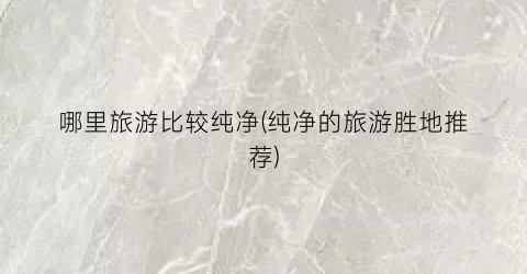 哪里旅游比较纯净(纯净的旅游胜地推荐)