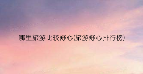 哪里旅游比较舒心(旅游舒心排行榜)