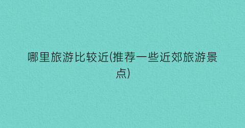 哪里旅游比较近(推荐一些近郊旅游景点)