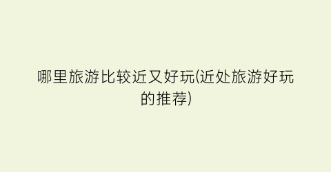 哪里旅游比较近又好玩(近处旅游好玩的推荐)