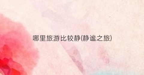 哪里旅游比较静(静谧之旅)