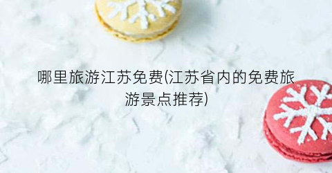 哪里旅游江苏免费(江苏省内的免费旅游景点推荐)