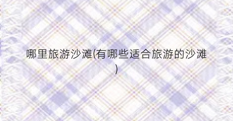 哪里旅游沙滩(有哪些适合旅游的沙滩)