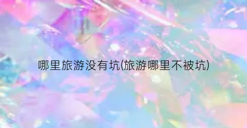 哪里旅游没有坑(旅游哪里不被坑)