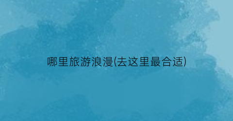 哪里旅游浪漫(去这里最合适)