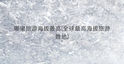 哪里旅游海拔最高(全球最高海拔旅游胜地)