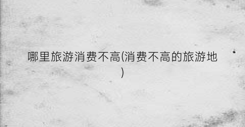 哪里旅游消费不高(消费不高的旅游地)