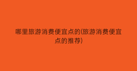 哪里旅游消费便宜点的(旅游消费便宜点的推荐)